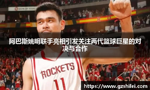 阿巴斯姚明联手亮相引发关注两代篮球巨星的对决与合作