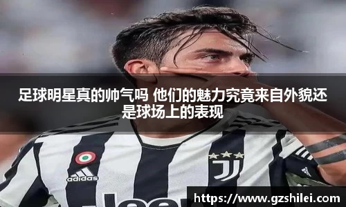 足球明星真的帅气吗 他们的魅力究竟来自外貌还是球场上的表现