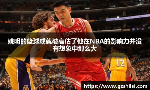 姚明的篮球成就被高估了他在NBA的影响力并没有想象中那么大