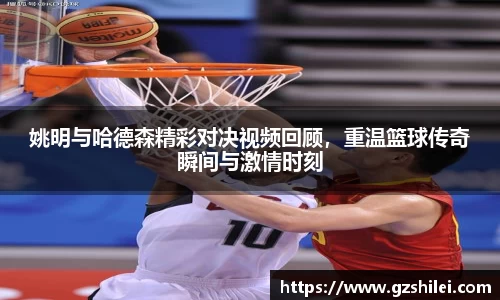 姚明与哈德森精彩对决视频回顾，重温篮球传奇瞬间与激情时刻