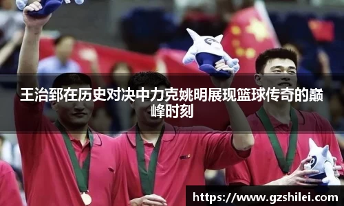 王治郅在历史对决中力克姚明展现篮球传奇的巅峰时刻