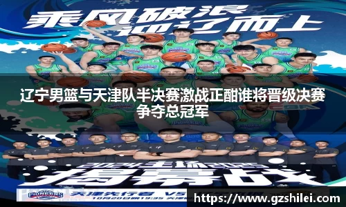 辽宁男篮与天津队半决赛激战正酣谁将晋级决赛争夺总冠军
